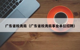 广东省税务局（广东省税务局事业单位招聘）