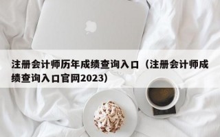 注册会计师历年成绩查询入口（注册会计师成绩查询入口官网2023）