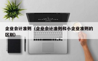 企业会计准则（企业会计准则和小企业准则的区别）