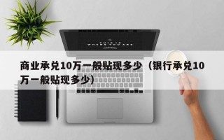 商业承兑10万一般贴现多少（银行承兑10万一般贴现多少）