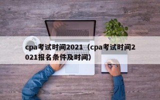 cpa考试时间2021（cpa考试时间2021报名条件及时间）