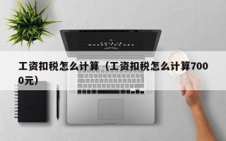 工资扣税怎么计算（工资扣税怎么计算7000元）