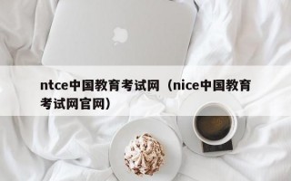 ntce中国教育考试网（nice中国教育考试网官网）