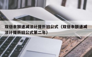 双倍余额递减法计提折旧公式（双倍余额递减法计提折旧公式第二年）