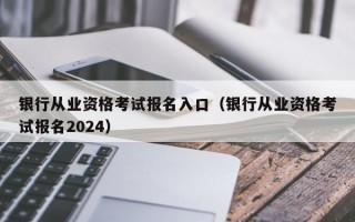 银行从业资格考试报名入口（银行从业资格考试报名2024）