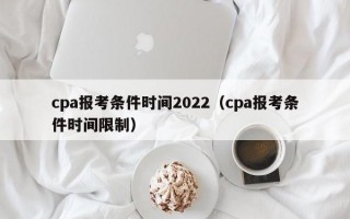 cpa报考条件时间2022（cpa报考条件时间限制）