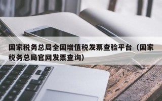 国家税务总局全国增值税发票查验平台（国家税务总局官网发票查询）