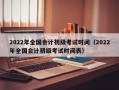 2022年全国会计初级考试时间（2022年全国会计初级考试时间表）