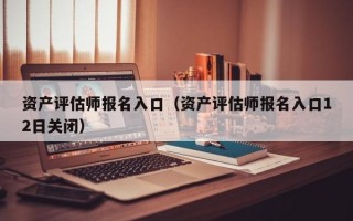 资产评估师报名入口（资产评估师报名入口12日关闭）