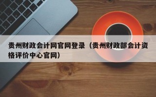 贵州财政会计网官网登录（贵州财政部会计资格评价中心官网）