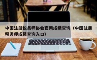 中国注册税务师协会官网成绩查询（中国注册税务师成绩查询入口）