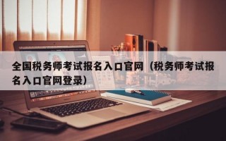 全国税务师考试报名入口官网（税务师考试报名入口官网登录）