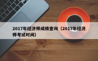 2017年经济师成绩查询（2017年经济师考试时间）