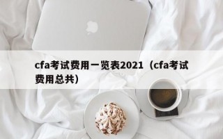 cfa考试费用一览表2021（cfa考试费用总共）