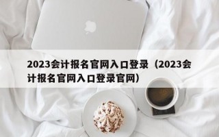 2023会计报名官网入口登录（2023会计报名官网入口登录官网）