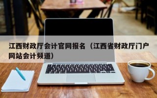 江西财政厅会计官网报名（江西省财政厅门户网站会计频道）