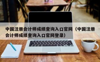 中国注册会计师成绩查询入口官网（中国注册会计师成绩查询入口官网登录）