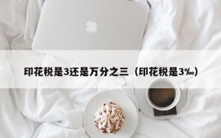 印花税是3还是万分之三（印花税是3‰）