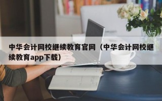 中华会计网校继续教育官网（中华会计网校继续教育app下载）