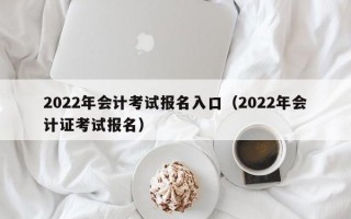 2022年会计考试报名入口（2022年会计证考试报名）