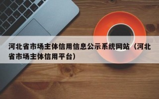 河北省市场主体信用信息公示系统网站（河北省市场主体信用平台）