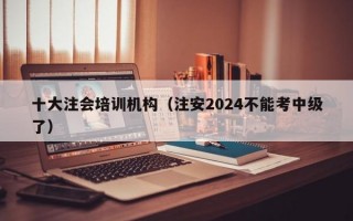 十大注会培训机构（注安2024不能考中级了）