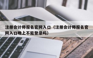 注册会计师报名官网入口（注册会计师报名官网入口晚上不能登录吗）