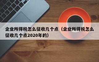 企业所得税怎么征收几个点（企业所得税怎么征收几个点2020年的）