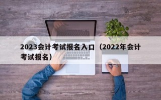 2023会计考试报名入口（2022年会计考试报名）