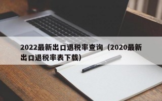 2022最新出口退税率查询（2020最新出口退税率表下载）