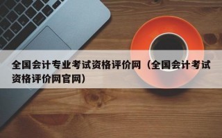 全国会计专业考试资格评价网（全国会计考试资格评价网官网）