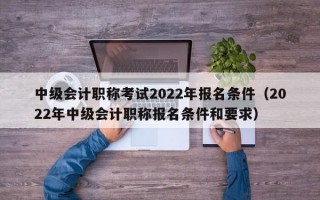 中级会计职称考试2022年报名条件（2022年中级会计职称报名条件和要求）