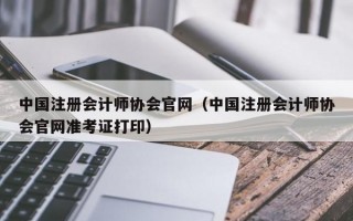 中国注册会计师协会官网（中国注册会计师协会官网准考证打印）