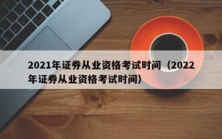 2021年证券从业资格考试时间（2022年证券从业资格考试时间）