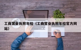 工商营业执照年检（工商营业执照年检官方网站）