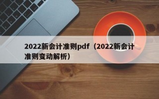 2022新会计准则pdf（2022新会计准则变动解析）