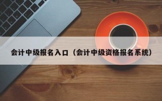 会计中级报名入口（会计中级资格报名系统）