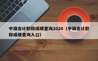 中级会计职称成绩查询2020（中级会计职称成绩查询入口）