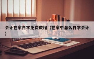 会计在家自学免费教程（在家中怎么自学会计）