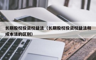 长期股权投资权益法（长期股权投资权益法和成本法的区别）