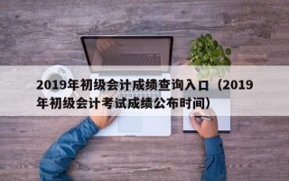 2019年初级会计成绩查询入口（2019年初级会计考试成绩公布时间）