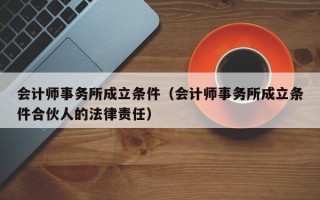 会计师事务所成立条件（会计师事务所成立条件合伙人的法律责任）