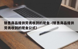 销售商品提供劳务收到的现金（销售商品提供劳务收到的现金公式）