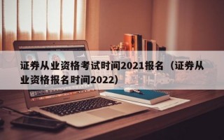 证券从业资格考试时间2021报名（证券从业资格报名时间2022）