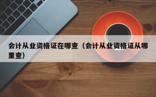 会计从业资格证在哪查（会计从业资格证从哪里查）