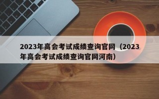 2023年高会考试成绩查询官网（2023年高会考试成绩查询官网河南）