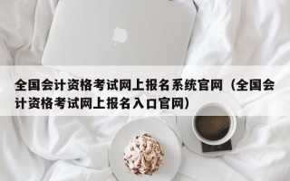 全国会计资格考试网上报名系统官网（全国会计资格考试网上报名入口官网）