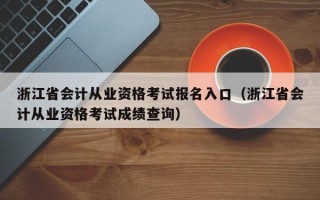 浙江省会计从业资格考试报名入口（浙江省会计从业资格考试成绩查询）