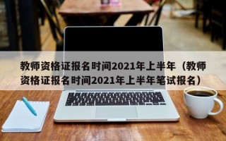 教师资格证报名时间2021年上半年（教师资格证报名时间2021年上半年笔试报名）