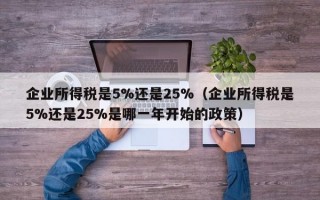 企业所得税是5%还是25%（企业所得税是5%还是25%是哪一年开始的政策）